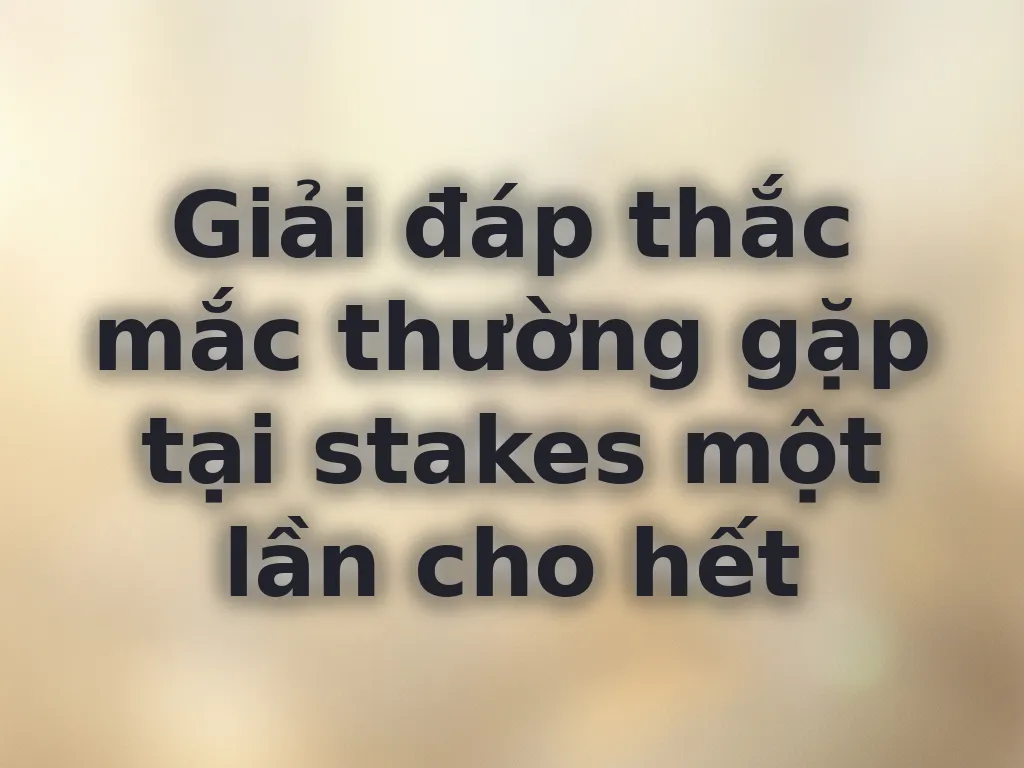 Giải đáp thắc mắc thường gặp tại stakes một lần cho hết
