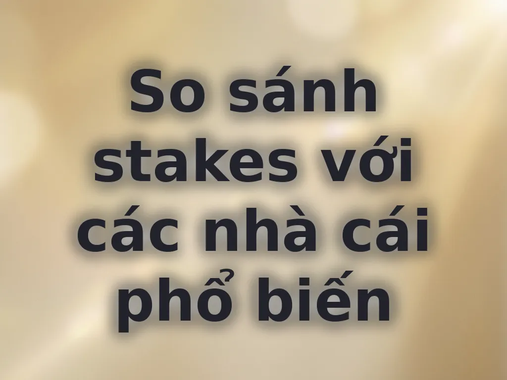 So sánh stakes với các nhà cái phổ biến