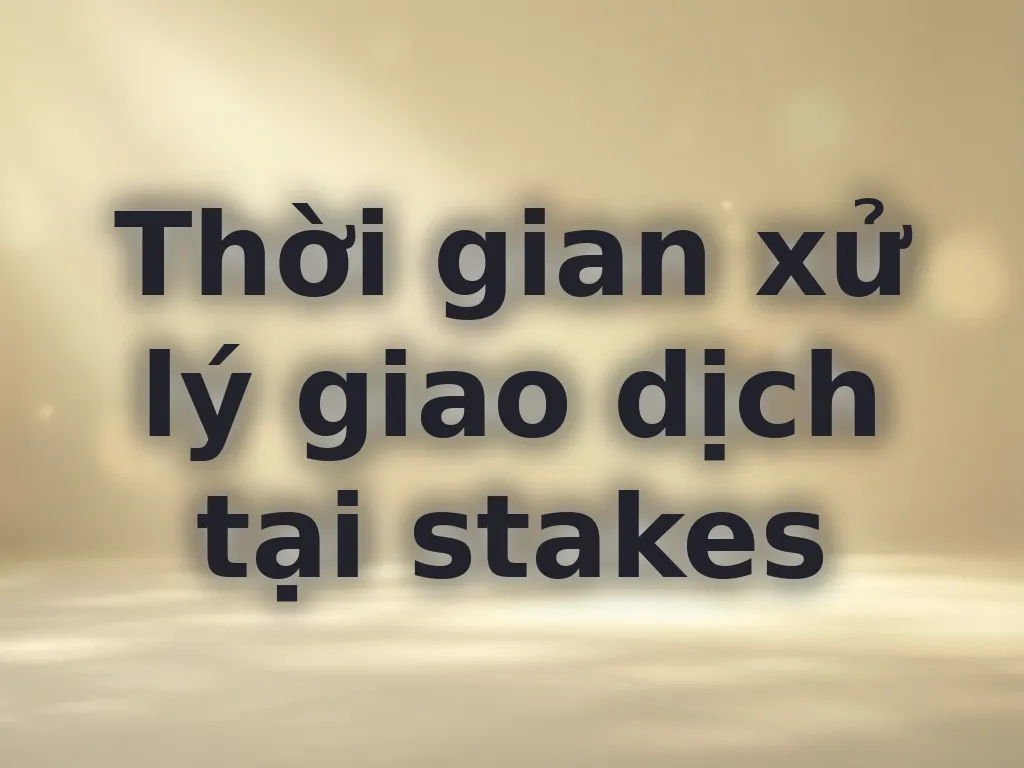 Thời gian xử lý giao dịch tại stakes